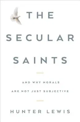 The Secular Saints: And Why Morals Are Not Just Subjective