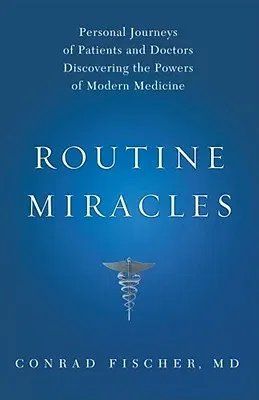 Routine Miracles: Personal Journeys of Patients and Doctors Discovering the Powers of Modern Medicine