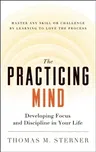 The Practicing Mind: Developing Focus and Discipline in Your Life -- Master Any Skill or Challenge by Learning to Love the Process