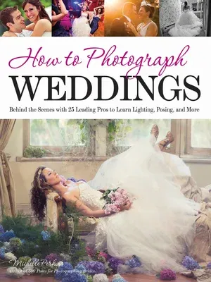 How to Photograph Weddings: Behind the Scenes with 25 Leading Pros to Learn Lighting, Posing and More