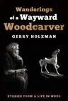 Wanderings of a Wayward Woodcarver: Stories from a Life in Wood