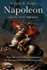 Napoleon and the Art of Diplomacy: How War and Hubris Determined the Rise and Fall of the French Empire (Savas Beatie)