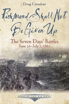 Richmond Shall Not Be Given Up: The Seven Days' Battles, June 25-July 1, 1862