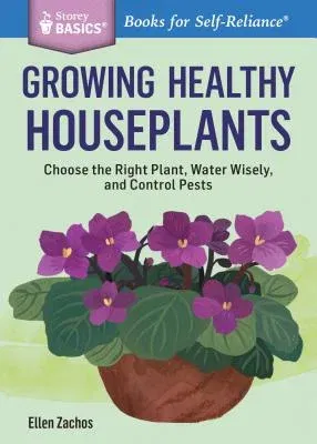 Growing Healthy Houseplants: Choose the Right Plant, Water Wisely, and Control Pests. a Storey Basics(r) Title