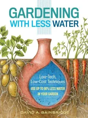 Gardening with Less Water: Low-Tech, Low-Cost Techniques; Use Up to 90% Less Water in Your Garden