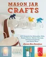 Mason Jar Crafts: DIY Projects for Adorable and Rustic Decor, Clever Storage, Inventive Lighting and Much More