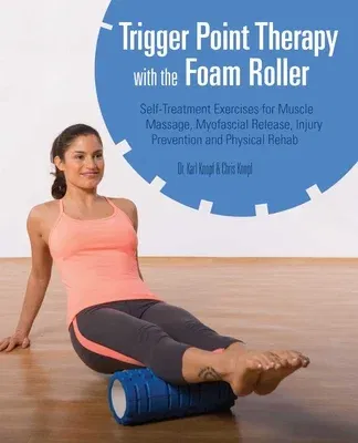 Trigger Point Therapy with the Foam Roller: Self-Treatment Exercises for Muscle Massage, Myofascial Release, Injury Prevention and Physical Rehab