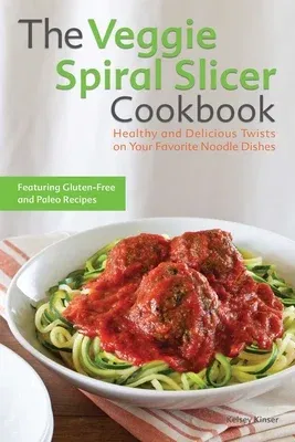 Veggie Spiral Slicer Cookbook: Healthy and Delicious Twists on Your Favorite Noodle Dishes