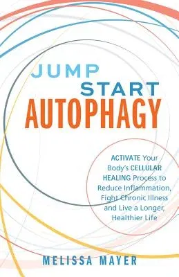 Jump Start Autophagy: Activate Your Body's Cellular Healing Process to Reduce Inflammation, Fight Chronic Illness and Live a Longer, Healthi