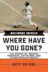 Baltimore Orioles: Where Have You Gone? Cal Ripken Jr., Brooks Robinson, Jim Palmer, and Other Orioles Greats