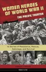 Women Heroes of World War II--The Pacific Theater, 18: 15 Stories of Resistance, Rescue, Sabotage, and Survival