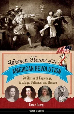 Women Heroes of the American Revolution: 20 Stories of Espionage, Sabotage, Defiance, and Rescue