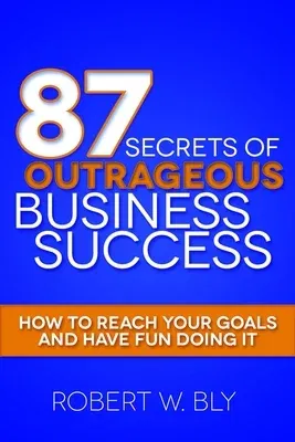 87 Secrets of Outrageous Business Success: How to Reach Your Goals and Have Fun Doing It