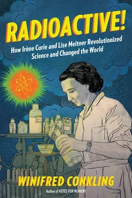 Radioactive!: How Irène Curie and Lise Meitner Revolutionized Science and Changed the World