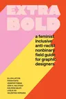 Extra Bold: A Feminist, Inclusive, Anti-Racist, Nonbinary Field Guide for Graphic Designers