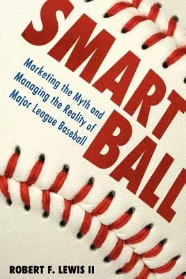 Smart Ball: Marketing the Myth and Managing the Reality of Major League Baseball