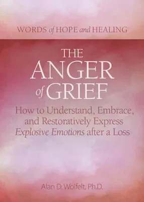 The Anger of Grief: How to Understand, Embrace, and Restoratively Express Explosive Emotions After a Loss