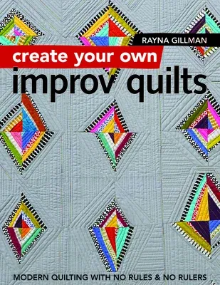 Create Your Own Improv Quilts: Modern Quilting with No Rules & No Rulers