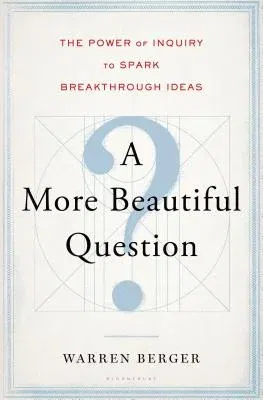 A More Beautiful Question: The Power of Inquiry to Spark Breakthrough Ideas