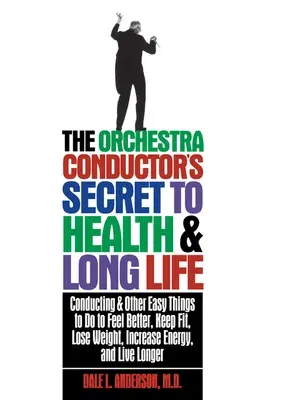 The Orchestra Conductor's Secret to Health & Long Life: Conducting and Other Easy Things to Do to Feel Better, Keep Fit, Lose Weight, Increase Energy, and