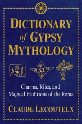 Dictionary of Gypsy Mythology: Charms, Rites, and Magical Traditions of the Roma