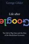 Life After Google: The Fall of Big Data and the Rise of the Blockchain Economy