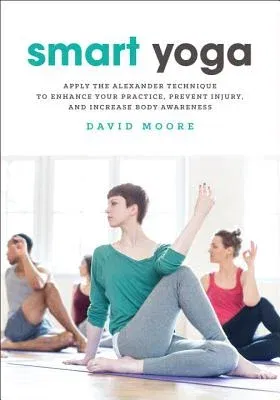 Smart Yoga: Apply the Alexander Technique to Enhance Your Practice, Prevent Injury, and Increase Body Awareness