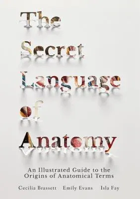 The Secret Language of Anatomy: An Illustrated Guide to the Origins of Anatomical Terms