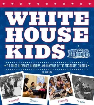 White House Kids: The Perks, Pleasures, Problems, and Pratfalls of the Presidents' Children