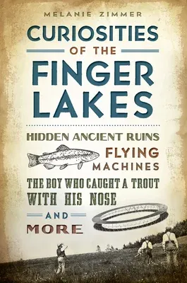 Curiosities of the Finger Lakes: Hidden Ancient Ruins, Flying Machines, the Boy Who Caught a Trout with His Nose and More