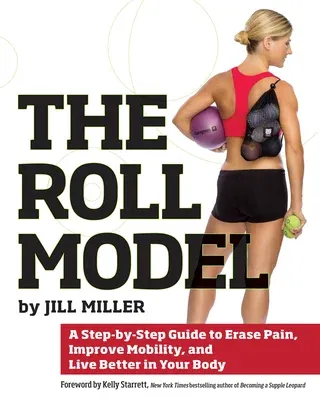 Roll Model: A Step-By-Step Guide to Erase Pain, Improve Mobility, and Live Better in Your Bo Dy