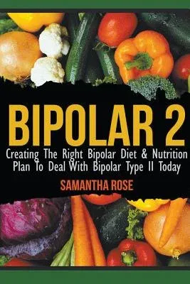 Bipolar 2: Creating The Right Bipolar Diet & Nutritional Plan to Deal with Bipolar Type II Today