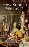 How Should We Live?: Great Ideas from the Past for Everyday Life