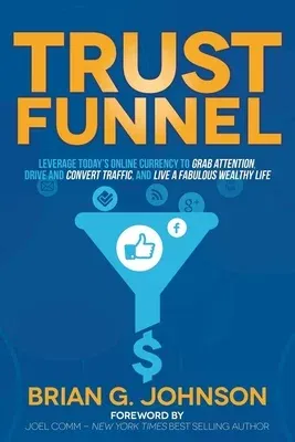 Trust Funnel: Leverage Today's Online Currency to Grab Attention, Drive and Convert Traffic, and Live a Fabulous Wealthy Life