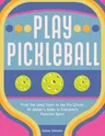 Play Pickleball: From the Local Court to the Pro Circuit, an Insider's Guide to Everyone's Favorite Sport