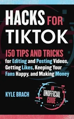 Hacks for Tiktok: 150 Tips and Tricks for Editing and Posting Videos, Getting Likes, Keeping Your Fans Happy, and Making Money