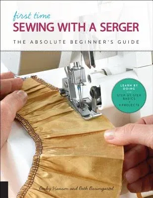 First Time Sewing with a Serger: The Absolute Beginner's Guide--Learn by Doing * Step-By-Step Basics + 9 Projects