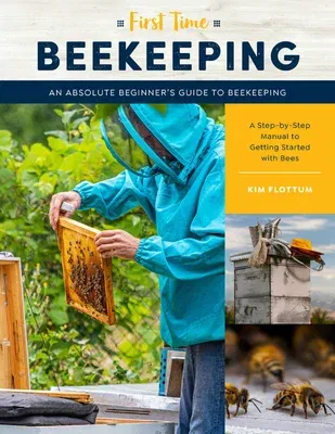 First Time Beekeeping: An Absolute Beginner's Guide to Beekeeping - A Step-By-Step Manual to Getting Started with Bees