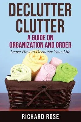 Declutter Clutter: A Guide on Organization and Order