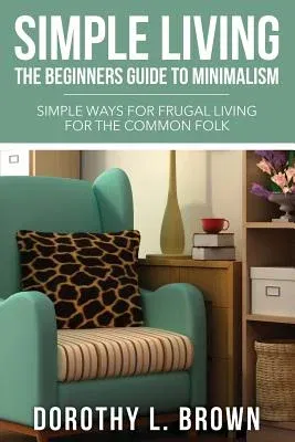 Simple Living: The Beginners Guide to Minimalism