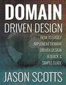 Domain Driven Design: How to Easily Implement Domain Driven Design - A Quick & Simple Guide