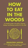 How to Eat in the Woods: A Complete Guide to Foraging, Trapping, Fishing, and Finding Sustenance in the Wild