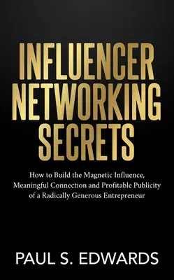 Influencer Networking Secrets: How to Build the Magnetic Influence, Meaningful Connection and Profitable Publicity of a Radically Generous Entreprene