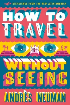 How to Travel Without Seeing: Dispatches from the New Latin America