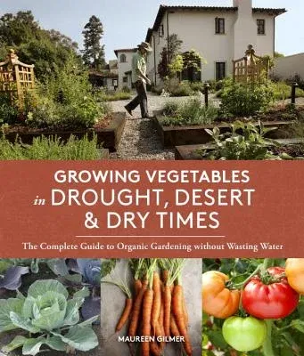 Growing Vegetables in Drought, Desert & Dry Times: The Complete Guide to Organic Gardening Without Wasting Water