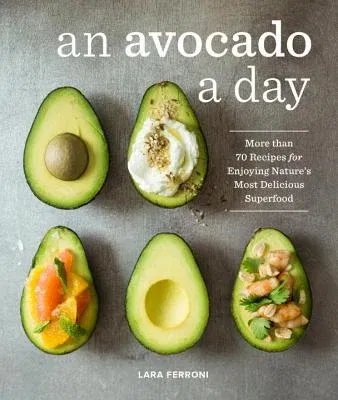 An Avocado a Day: More Than 70 Recipes for Enjoying Nature's Most Delicious Superfood