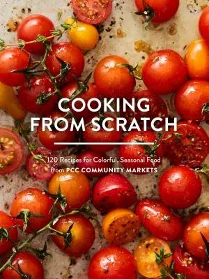 Cooking from Scratch: 120 Recipes for Colorful, Seasonal Food from Pcc Community Markets