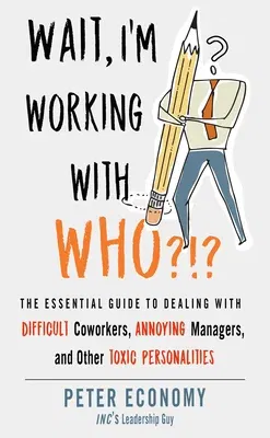 Wait, I'm Working with Who?!?: The Essential Guide to Dealing with Difficult Coworkers, Annoying Managers, and Other Toxic Personalities