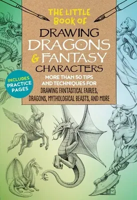 The Little Book of Drawing Dragons & Fantasy Characters: More Than 50 Tips and Techniques for Drawing Fantastical Fairies, Dragons, Mythological Beasts, a