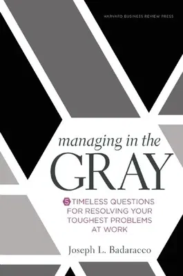 Managing in the Gray: Five Timeless Questions for Resolving Your Toughest Problems at Work